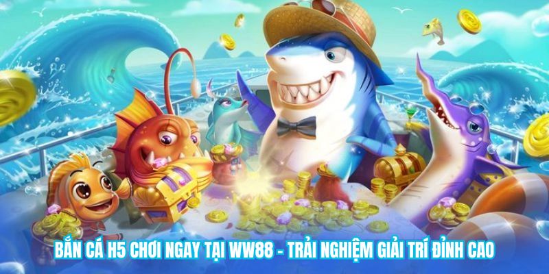 Bắn Cá H5 Chơi Ngay Tại Ww88 - Trải Nghiệm Giải Trí Đỉnh Cao